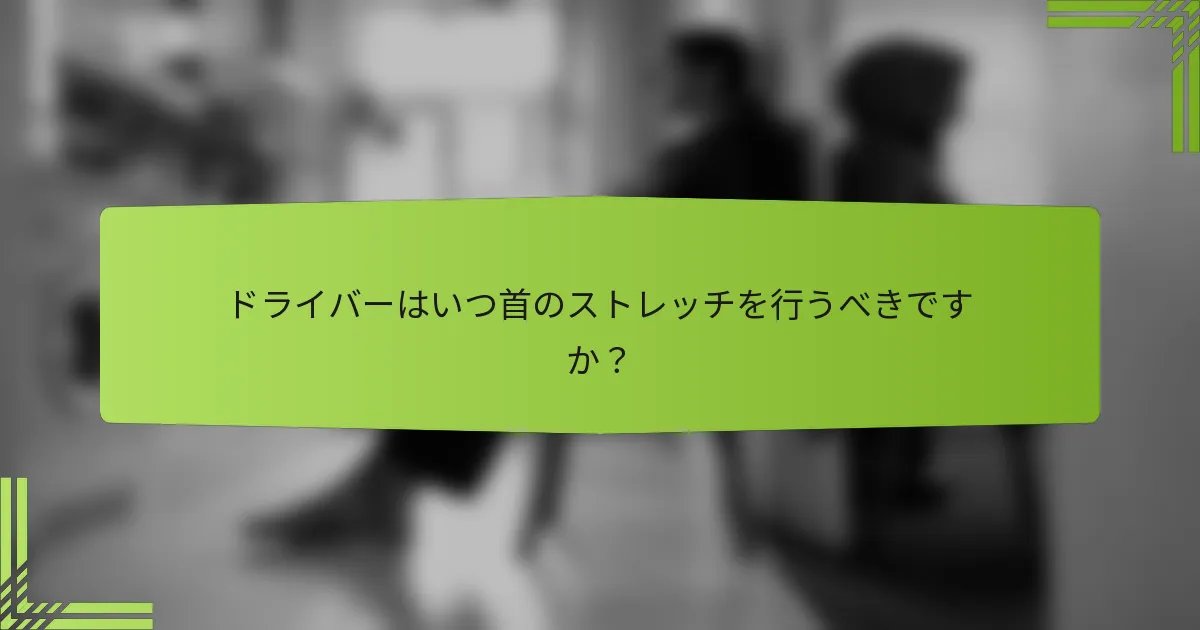 ドライバーはいつ首のストレッチを行うべきですか？