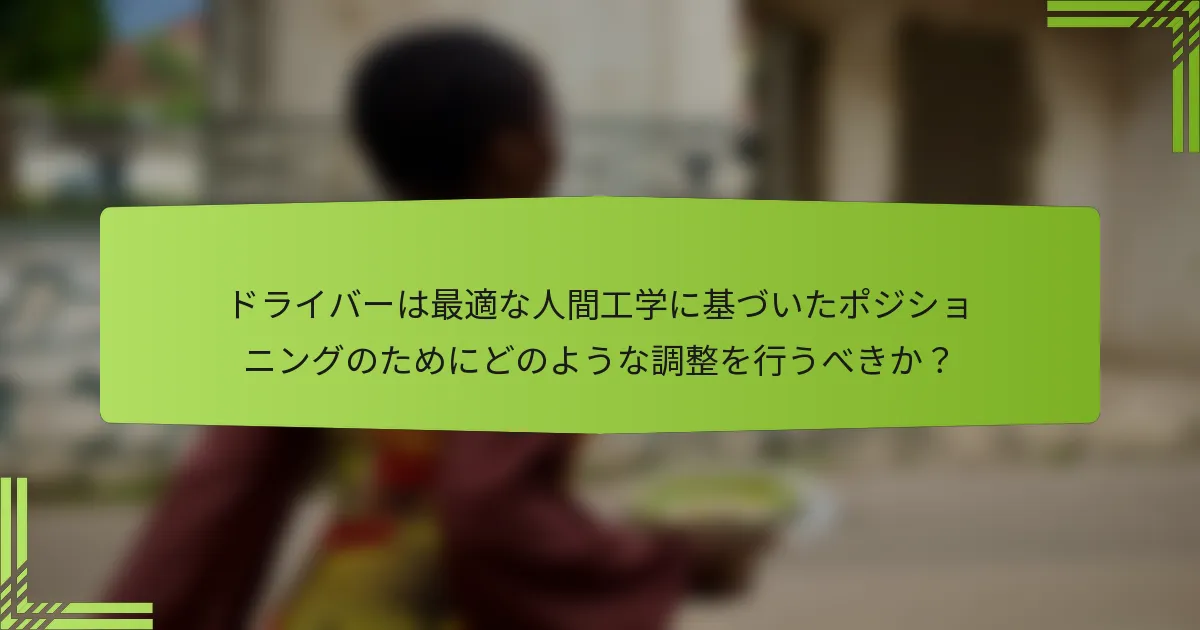ドライバーは最適な人間工学に基づいたポジショニングのためにどのような調整を行うべきか？