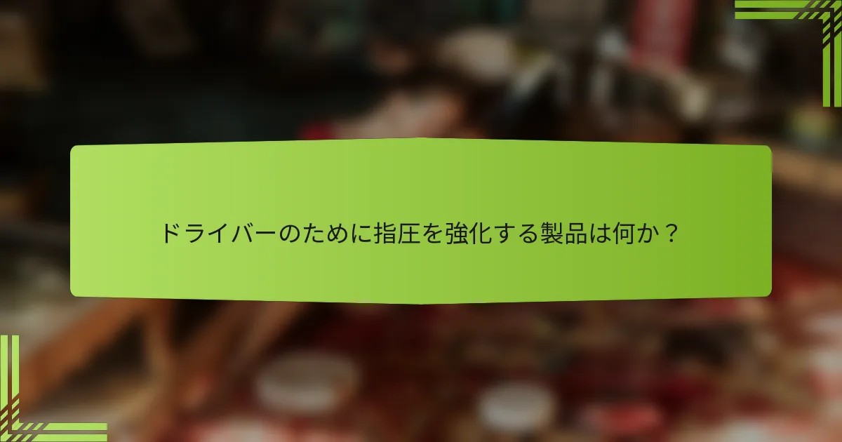 ドライバーのために指圧を強化する製品は何か？