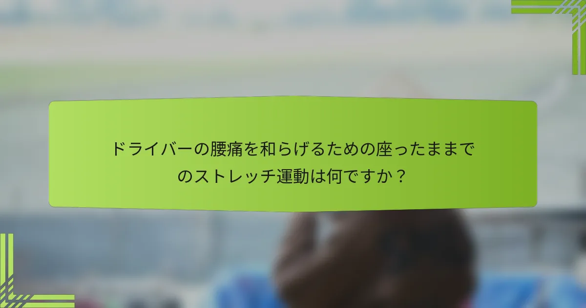 ドライバーの腰痛を和らげるための座ったままでのストレッチ運動は何ですか？