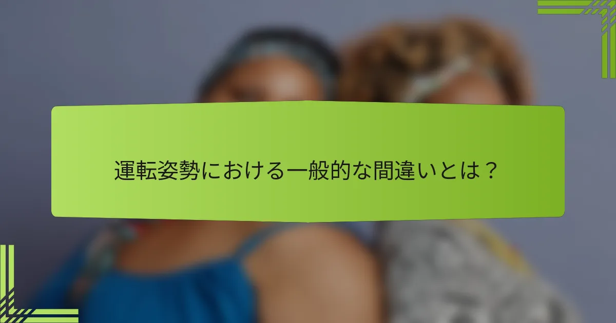 運転姿勢における一般的な間違いとは？